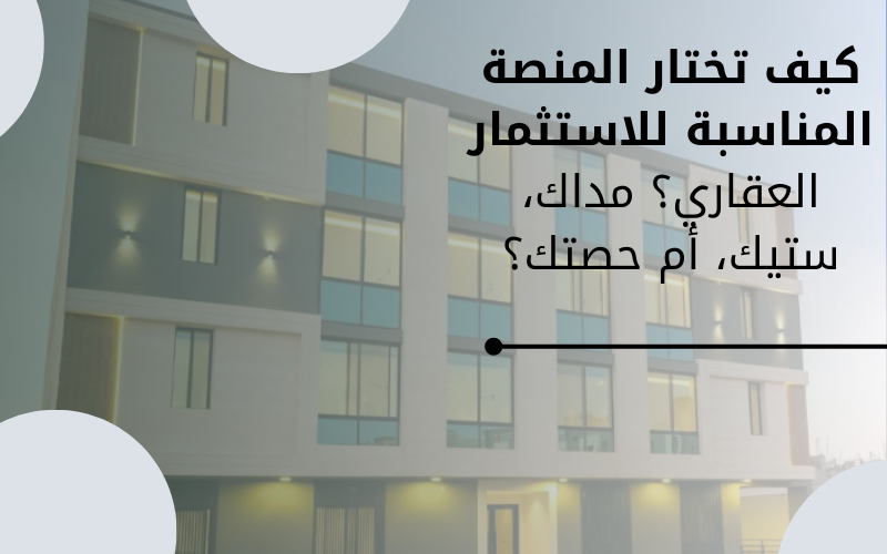 كيف اختار المنصة المناسبة للاستثمار العقاري؟ مداك، ستيك، أم حصتك؟