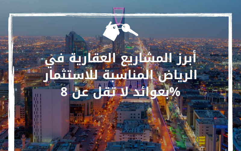 أبرز المشاريع العقارية في الرياض المناسبة للاستثمار بعوائد لا تقل عن 8%
