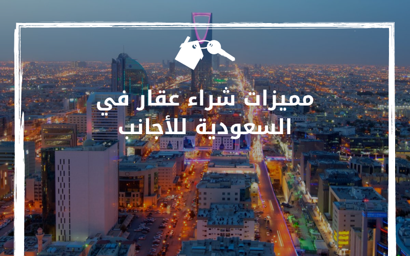 مميزات شراء عقار في السعودية للأجانب: عوائد مضمونة وفرص استثمارية لا تُفوّت